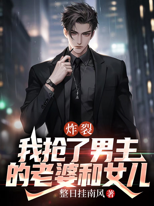 炸裂,我抢了男主的老婆和女儿